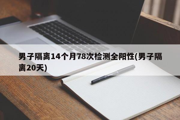 男子隔离14个月78次检测全阳性(男子隔离20天)
