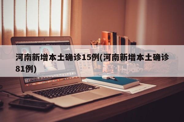 河南新增本土确诊15例(河南新增本土确诊81例)