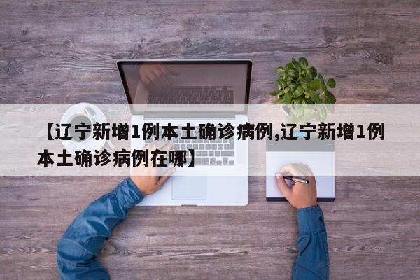 【辽宁新增1例本土确诊病例,辽宁新增1例本土确诊病例在哪】