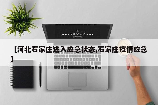 【河北石家庄进入应急状态,石家庄疫情应急】