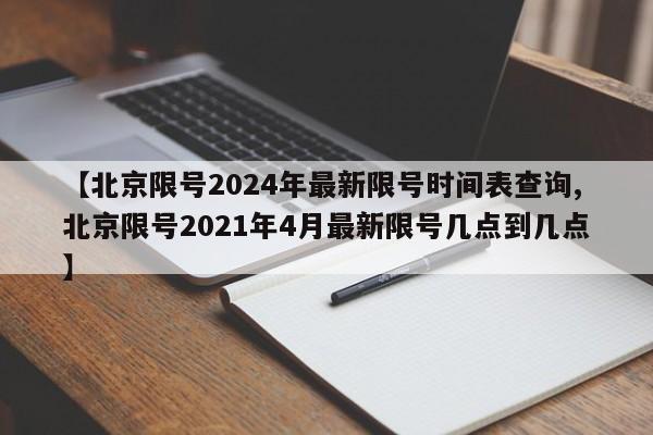 【北京限号2024年最新限号时间表查询,北京限号2021年4月最新限号几点到几点】