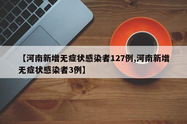 【河南新增无症状感染者127例,河南新增无症状感染者3例】