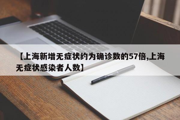 【上海新增无症状约为确诊数的57倍,上海无症状感染者人数】
