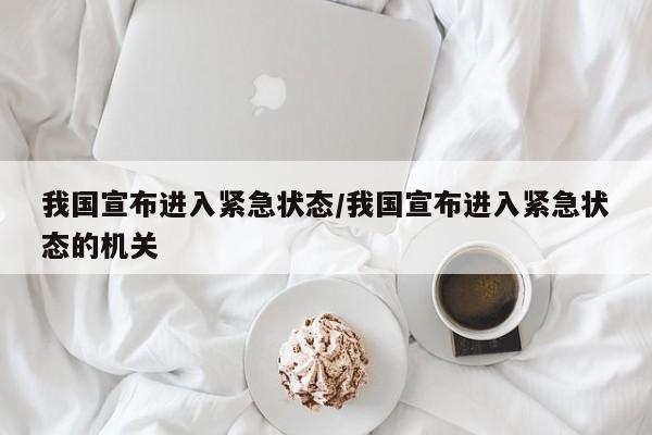 我国宣布进入紧急状态/我国宣布进入紧急状态的机关
