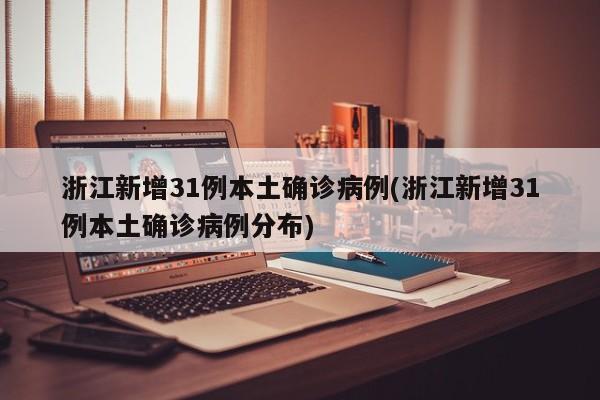 浙江新增31例本土确诊病例(浙江新增31例本土确诊病例分布)