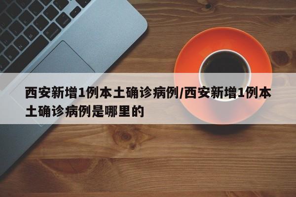 西安新增1例本土确诊病例/西安新增1例本土确诊病例是哪里的