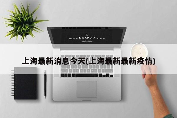 上海最新消息今天(上海最新最新疫情)