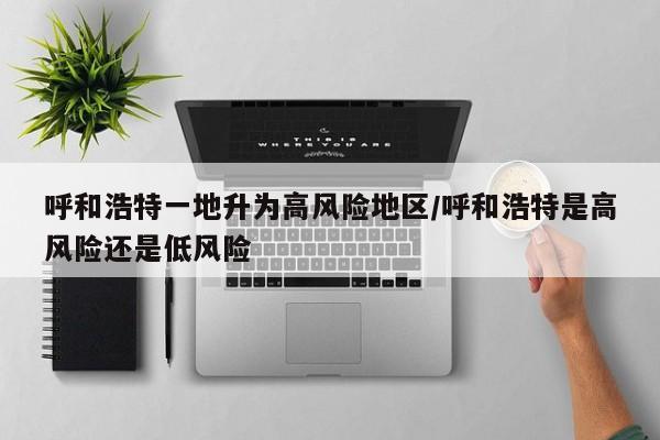 呼和浩特一地升为高风险地区/呼和浩特是高风险还是低风险