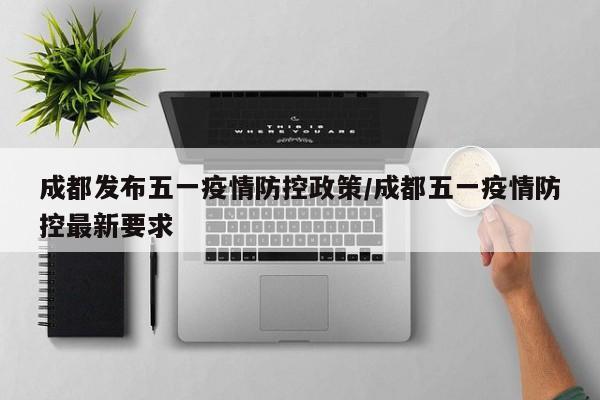 成都发布五一疫情防控政策/成都五一疫情防控最新要求