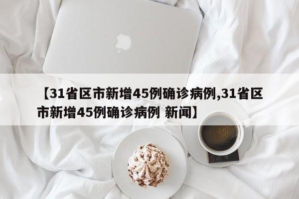 【31省区市新增45例确诊病例,31省区市新增45例确诊病例 新闻】