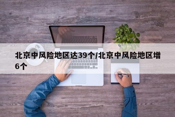 北京中风险地区达39个/北京中风险地区增6个