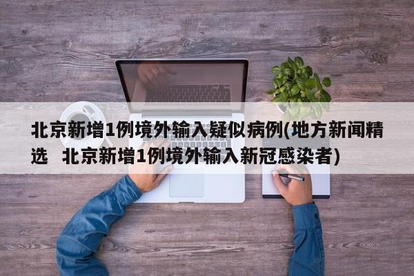 北京新增1例境外输入疑似病例(地方新闻精选  北京新增1例境外输入新冠感染者)