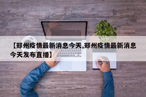 【郑州疫情最新消息今天,郑州疫情最新消息今天发布直播】