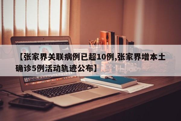 【张家界关联病例已超10例,张家界增本土确诊5例活动轨迹公布】