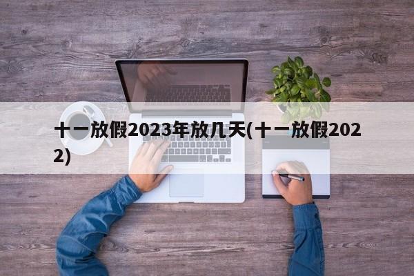 十一放假2023年放几天(十一放假2022)