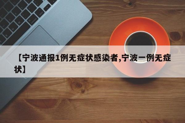 【宁波通报1例无症状感染者,宁波一例无症状】