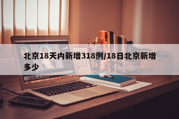 北京18天内新增318例/18日北京新增多少