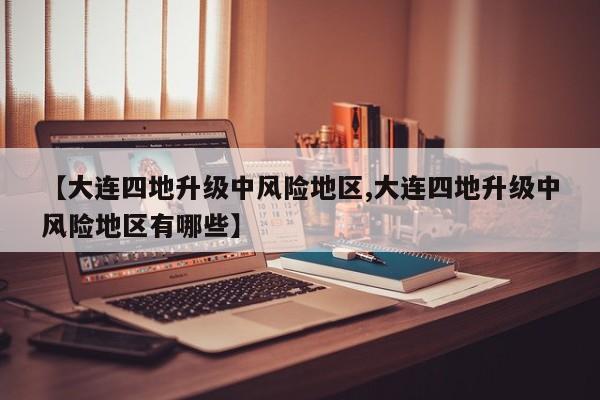 【大连四地升级中风险地区,大连四地升级中风险地区有哪些】