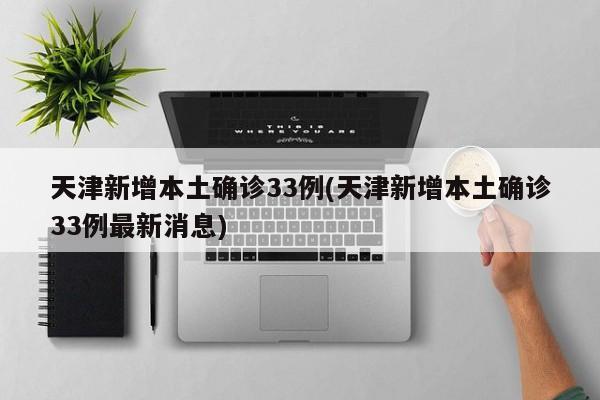 天津新增本土确诊33例(天津新增本土确诊33例最新消息)