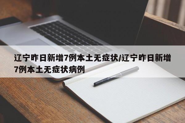 辽宁昨日新增7例本土无症状/辽宁昨日新增7例本土无症状病例