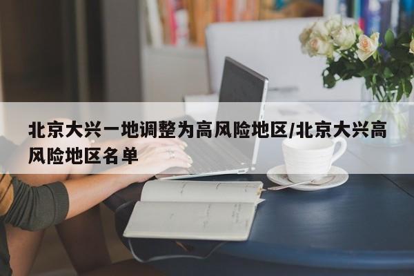 北京大兴一地调整为高风险地区/北京大兴高风险地区名单