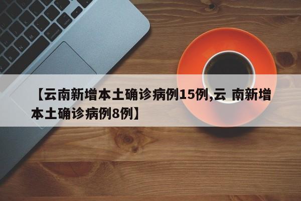 【云南新增本土确诊病例15例,云 南新增本土确诊病例8例】