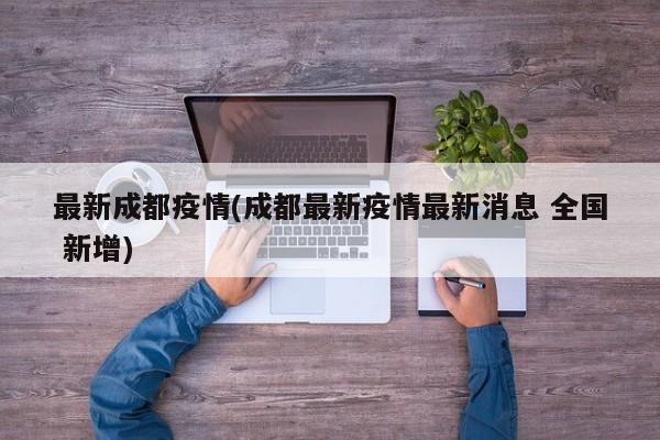 最新成都疫情(成都最新疫情最新消息 全国 新增)