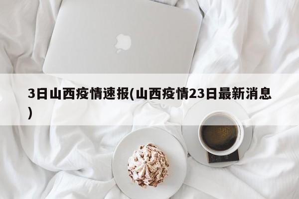 3日山西疫情速报(山西疫情23日最新消息)