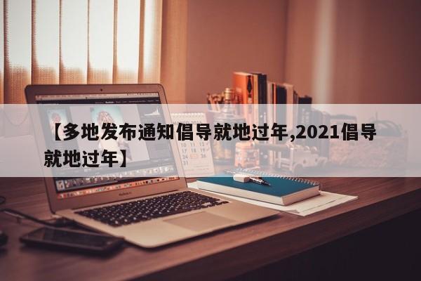 【多地发布通知倡导就地过年,2021倡导就地过年】