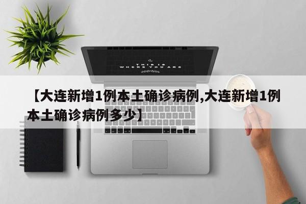 【大连新增1例本土确诊病例,大连新增1例本土确诊病例多少】