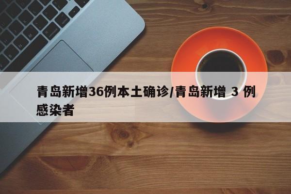 青岛新增36例本土确诊/青岛新增 3 例感染者