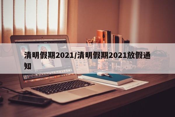 清明假期2021/清明假期2021放假通知