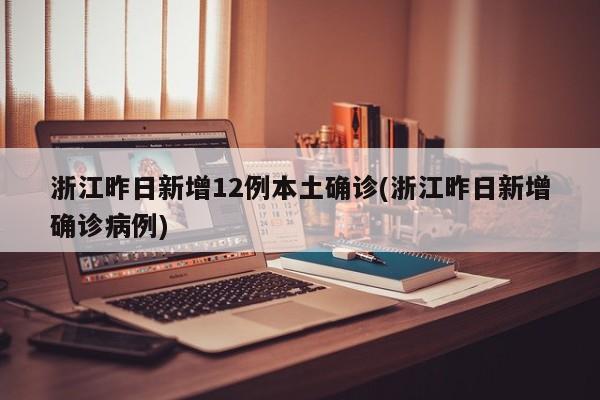 浙江昨日新增12例本土确诊(浙江昨日新增确诊病例)