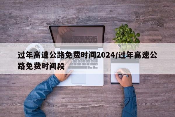 过年高速公路免费时间2024/过年高速公路免费时间段