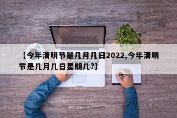 【今年清明节是几月几日2022,今年清明节是几月几日星期几?】