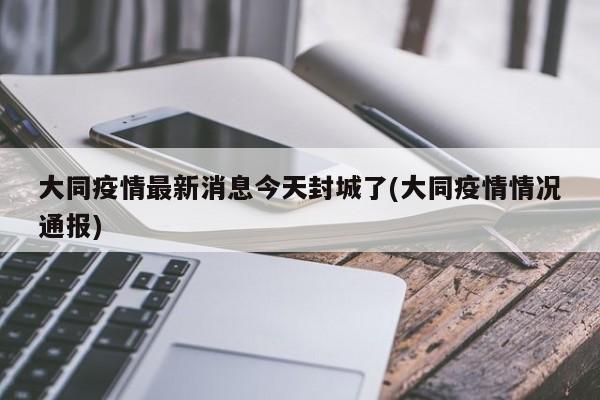 大同疫情最新消息今天封城了(大同疫情情况通报)