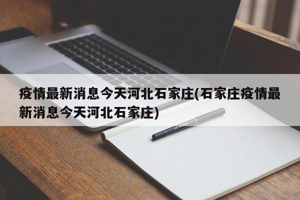 疫情最新消息今天河北石家庄(石家庄疫情最新消息今天河北石家庄)