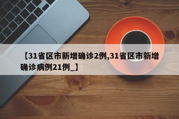 【31省区市新增确诊2例,31省区市新增确诊病例21例_】