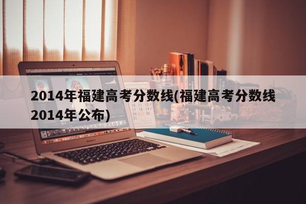2014年福建高考分数线(福建高考分数线2014年公布)