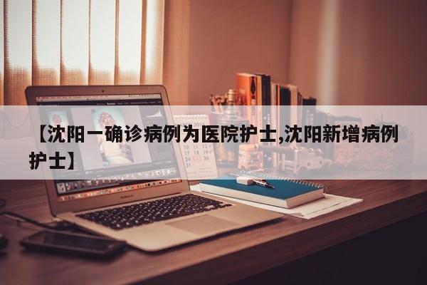 【沈阳一确诊病例为医院护士,沈阳新增病例护士】