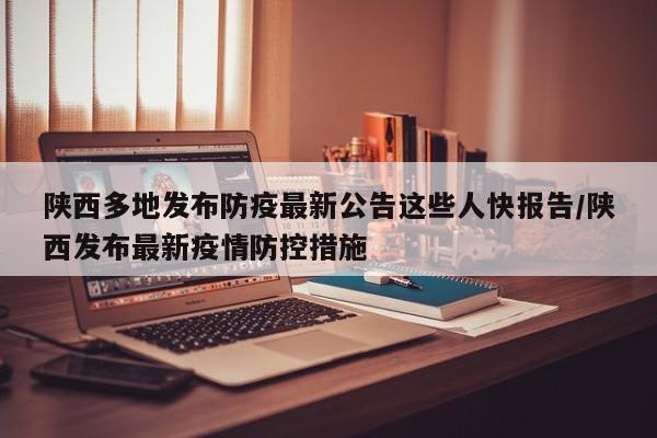 陕西多地发布防疫最新公告这些人快报告/陕西发布最新疫情防控措施