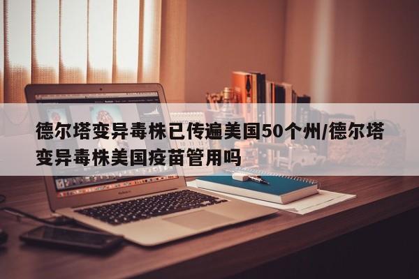 德尔塔变异毒株已传遍美国50个州/德尔塔变异毒株美国疫苗管用吗