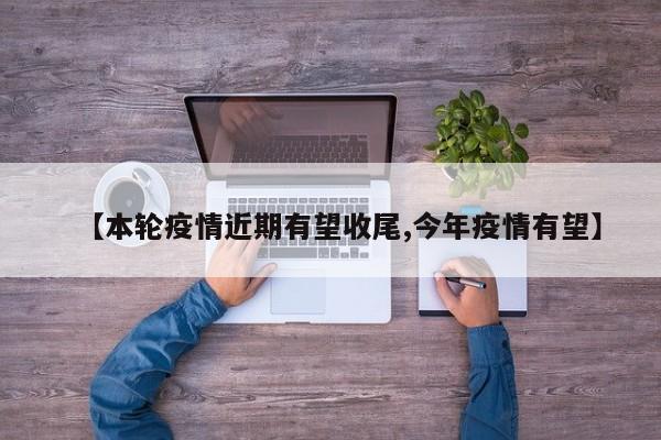 【本轮疫情近期有望收尾,今年疫情有望】