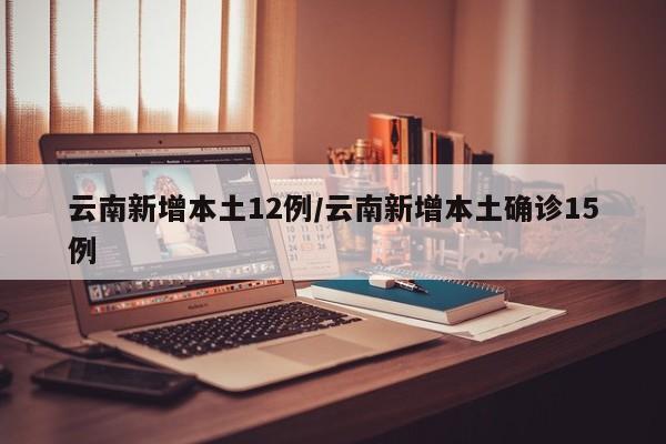 云南新增本土12例/云南新增本土确诊15例