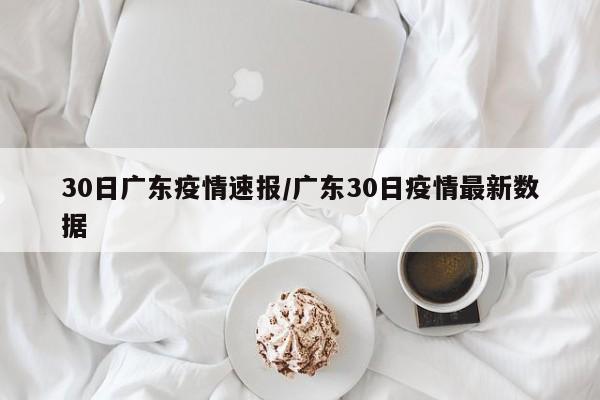 30日广东疫情速报/广东30日疫情最新数据