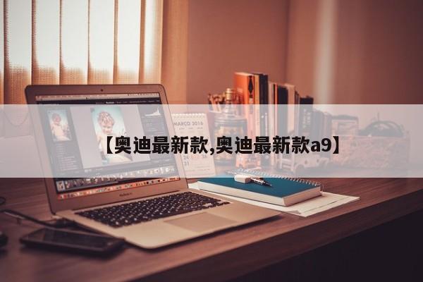 【奥迪最新款,奥迪最新款a9】