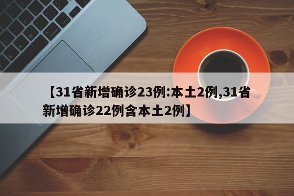 【31省新增确诊23例:本土2例,31省新增确诊22例含本土2例】