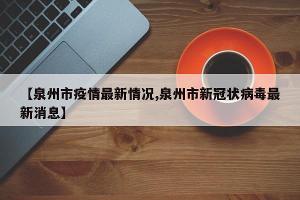【泉州市疫情最新情况,泉州市新冠状病毒最新消息】