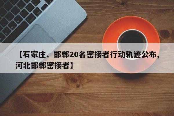 【石家庄、邯郸20名密接者行动轨迹公布,河北邯郸密接者】