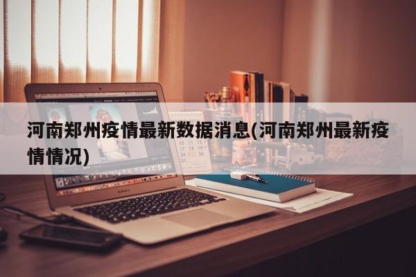河南郑州疫情最新数据消息(河南郑州最新疫情情况)